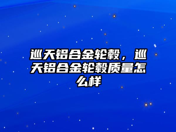 巡天鋁合金輪轂，巡天鋁合金輪轂質量怎么樣