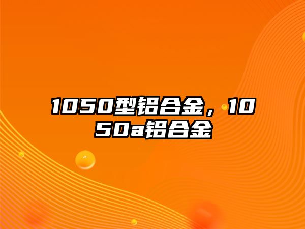 1050型鋁合金，1050a鋁合金