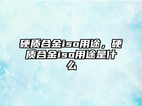 硬質(zhì)合金iso用途，硬質(zhì)合金iso用途是什么