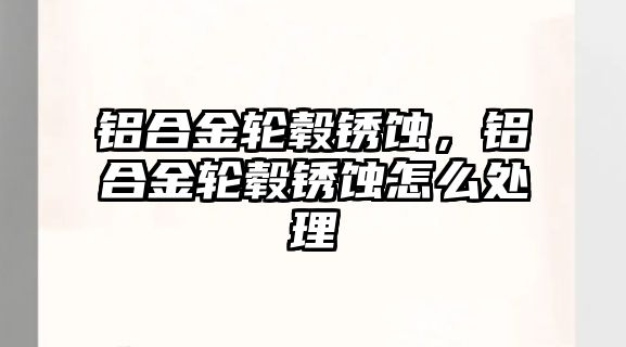 鋁合金輪轂銹蝕，鋁合金輪轂銹蝕怎么處理