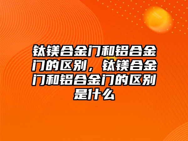 鈦鎂合金門和鋁合金門的區(qū)別，鈦鎂合金門和鋁合金門的區(qū)別是什么