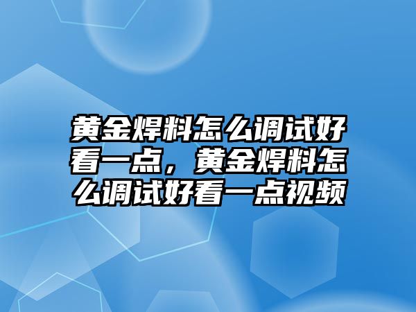 黃金焊料怎么調(diào)試好看一點(diǎn)，黃金焊料怎么調(diào)試好看一點(diǎn)視頻