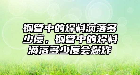 銅管中的焊料滴落多少度，銅管中的焊料滴落多少度會爆炸