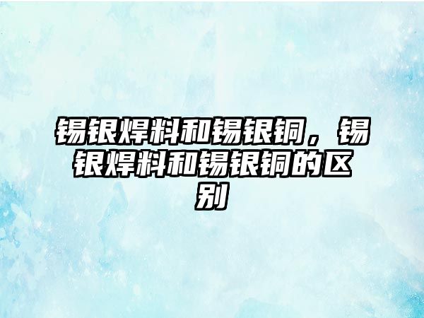 錫銀焊料和錫銀銅，錫銀焊料和錫銀銅的區(qū)別