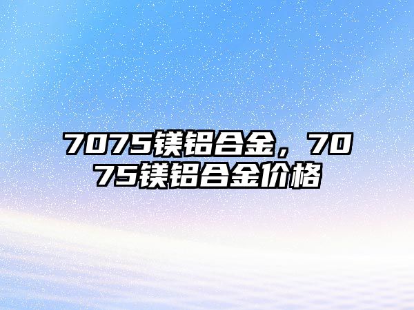 7075鎂鋁合金，7075鎂鋁合金價格