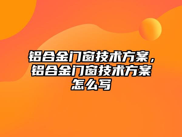 鋁合金門窗技術(shù)方案，鋁合金門窗技術(shù)方案怎么寫