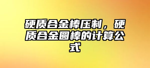 硬質(zhì)合金棒壓制，硬質(zhì)合金圓棒的計算公式