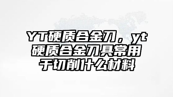 YT硬質(zhì)合金刀，yt硬質(zhì)合金刀具常用于切削什么材料