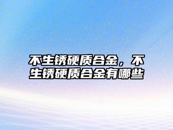 不生銹硬質(zhì)合金，不生銹硬質(zhì)合金有哪些