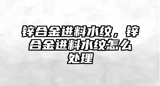 鋅合金進(jìn)料水紋，鋅合金進(jìn)料水紋怎么處理