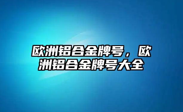 歐洲鋁合金牌號，歐洲鋁合金牌號大全