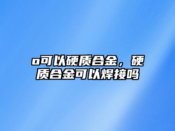 o可以硬質合金，硬質合金可以焊接嗎