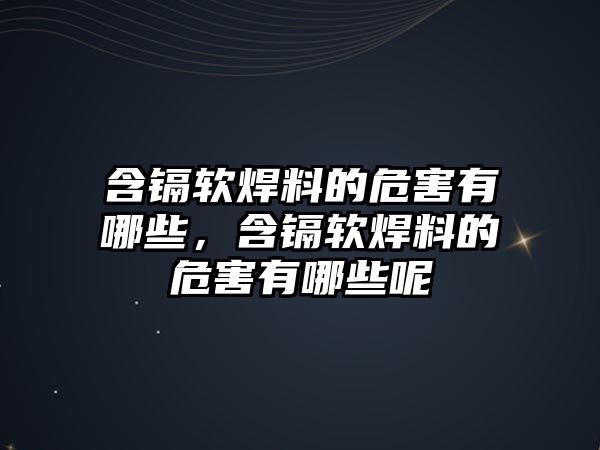 含鎘軟焊料的危害有哪些，含鎘軟焊料的危害有哪些呢