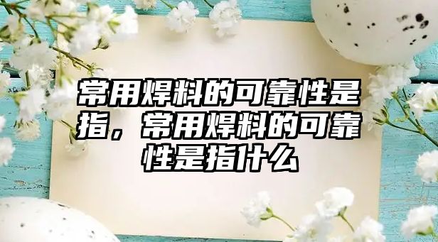 常用焊料的可靠性是指，常用焊料的可靠性是指什么