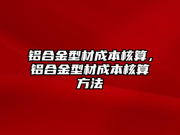 鋁合金型材成本核算，鋁合金型材成本核算方法