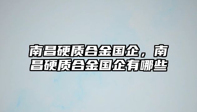 南昌硬質合金國企，南昌硬質合金國企有哪些