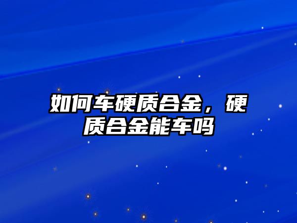 如何車硬質(zhì)合金，硬質(zhì)合金能車嗎