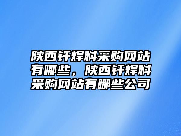 陜西釬焊料采購網(wǎng)站有哪些，陜西釬焊料采購網(wǎng)站有哪些公司