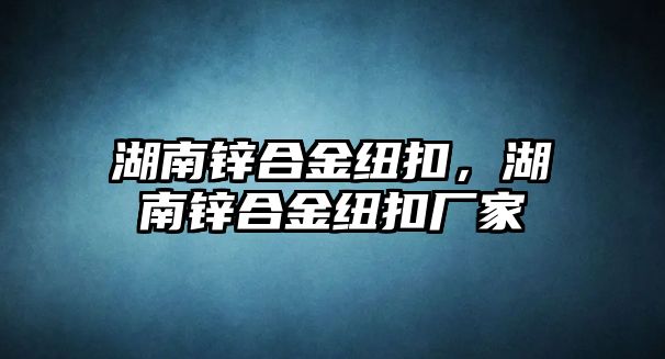 湖南鋅合金紐扣，湖南鋅合金紐扣廠家