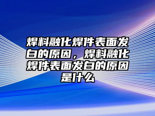 焊料融化焊件表面發(fā)白的原因，焊料融化焊件表面發(fā)白的原因是什么