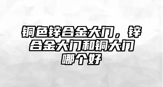 銅色鋅合金大門，鋅合金大門和銅大門哪個(gè)好