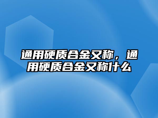 通用硬質合金又稱，通用硬質合金又稱什么