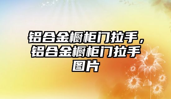 鋁合金櫥柜門拉手，鋁合金櫥柜門拉手圖片