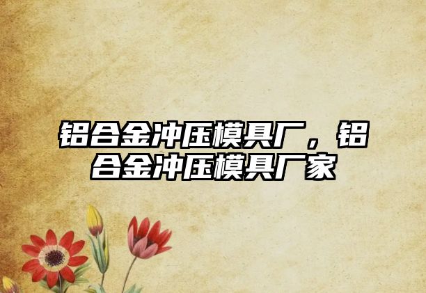 鋁合金沖壓模具廠，鋁合金沖壓模具廠家