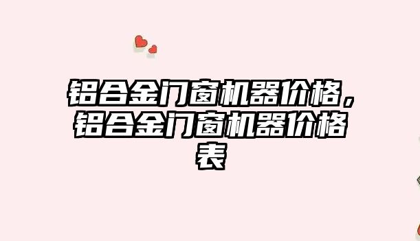 鋁合金門窗機器價格，鋁合金門窗機器價格表