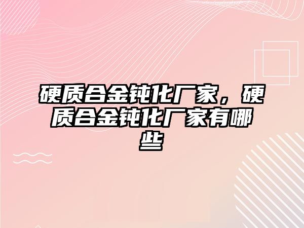 硬質(zhì)合金鈍化廠家，硬質(zhì)合金鈍化廠家有哪些