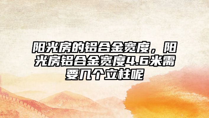 陽光房的鋁合金寬度，陽光房鋁合金寬度4.6米需要幾個(gè)立柱呢