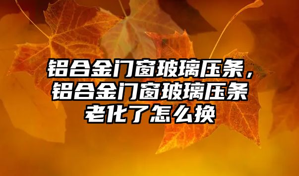 鋁合金門窗玻璃壓條，鋁合金門窗玻璃壓條老化了怎么換