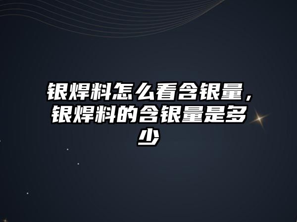 銀焊料怎么看含銀量，銀焊料的含銀量是多少