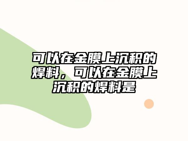 可以在金膜上沉積的焊料，可以在金膜上沉積的焊料是