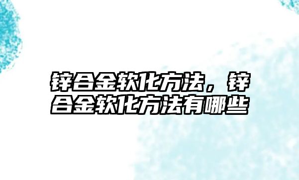 鋅合金軟化方法，鋅合金軟化方法有哪些