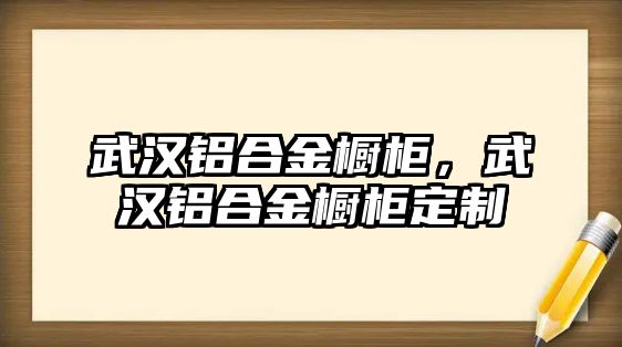 武漢鋁合金櫥柜，武漢鋁合金櫥柜定制