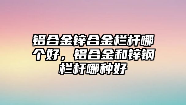 鋁合金鋅合金欄桿哪個(gè)好，鋁合金和鋅鋼欄桿哪種好