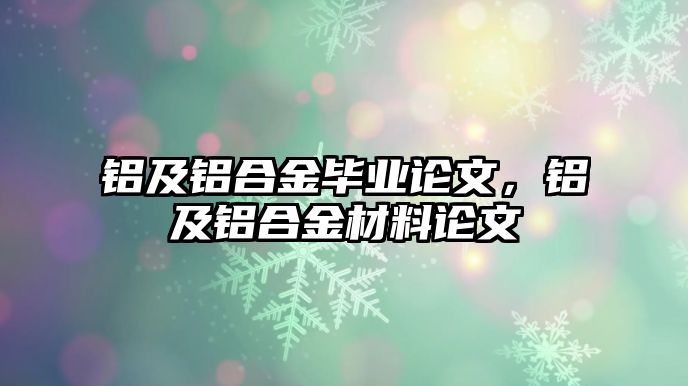 鋁及鋁合金畢業(yè)論文，鋁及鋁合金材料論文