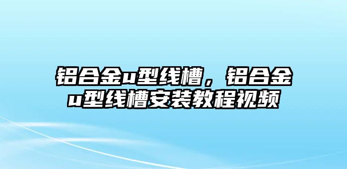 鋁合金u型線(xiàn)槽，鋁合金u型線(xiàn)槽安裝教程視頻