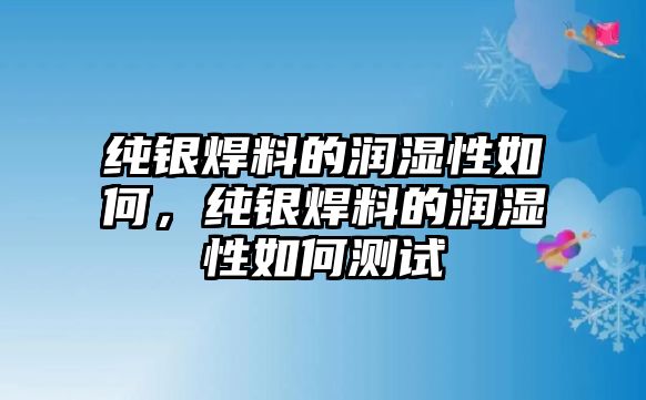 純銀焊料的潤濕性如何，純銀焊料的潤濕性如何測試