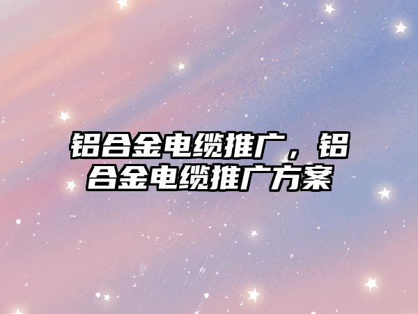 鋁合金電纜推廣，鋁合金電纜推廣方案