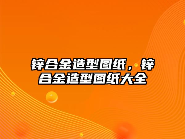 鋅合金造型圖紙，鋅合金造型圖紙大全