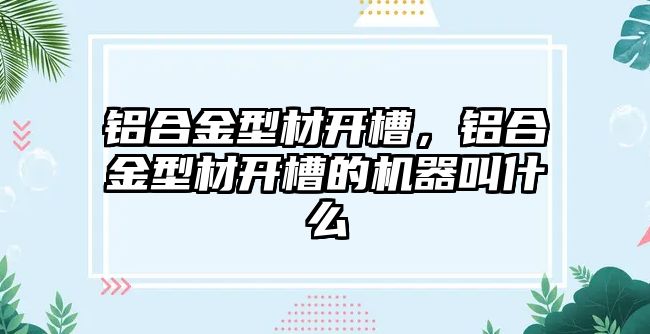 鋁合金型材開(kāi)槽，鋁合金型材開(kāi)槽的機(jī)器叫什么