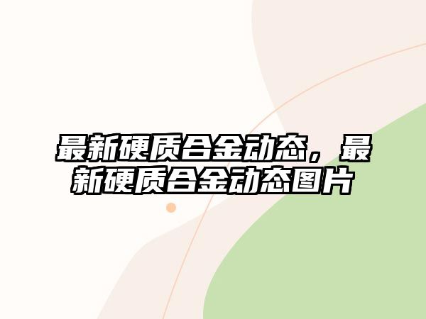 最新硬質(zhì)合金動態(tài)，最新硬質(zhì)合金動態(tài)圖片