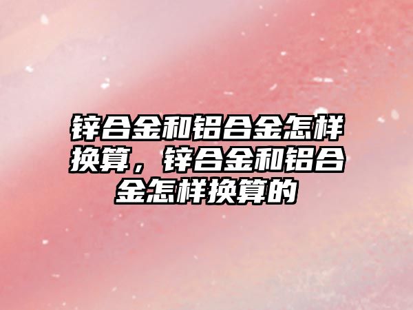 鋅合金和鋁合金怎樣換算，鋅合金和鋁合金怎樣換算的