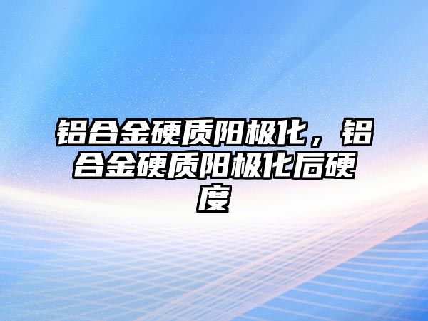 鋁合金硬質(zhì)陽(yáng)極化，鋁合金硬質(zhì)陽(yáng)極化后硬度