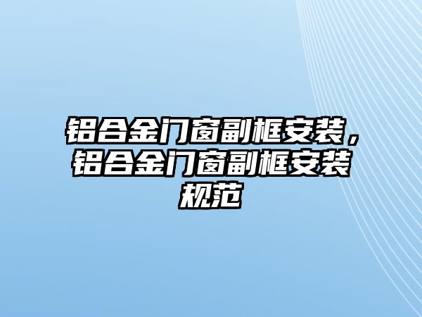 鋁合金門窗副框安裝，鋁合金門窗副框安裝規(guī)范