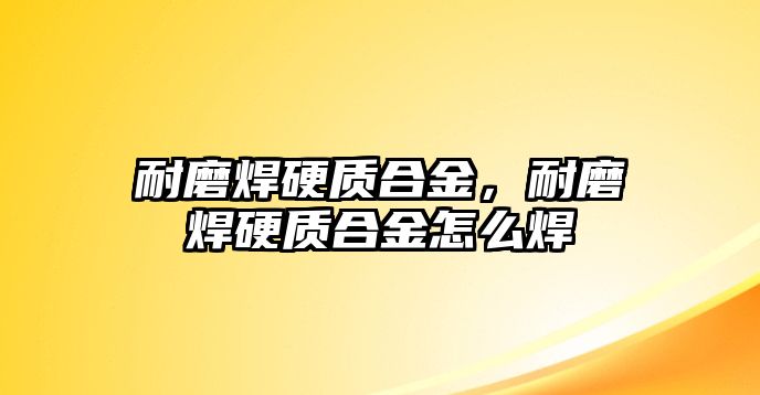 耐磨焊硬質(zhì)合金，耐磨焊硬質(zhì)合金怎么焊