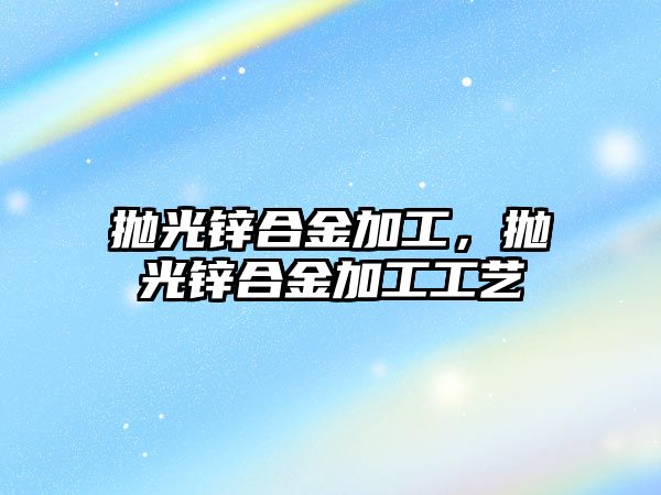 拋光鋅合金加工，拋光鋅合金加工工藝