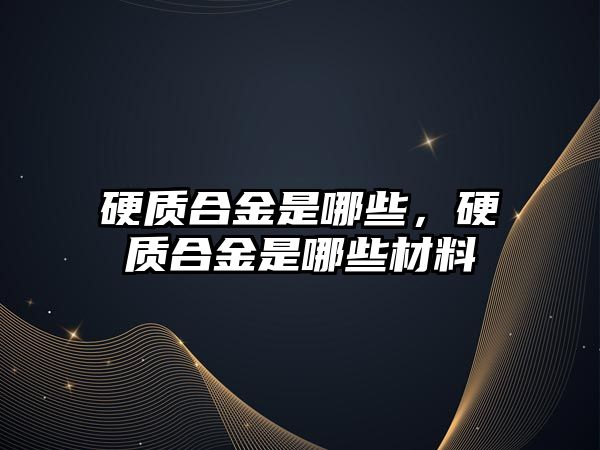 硬質合金是哪些，硬質合金是哪些材料